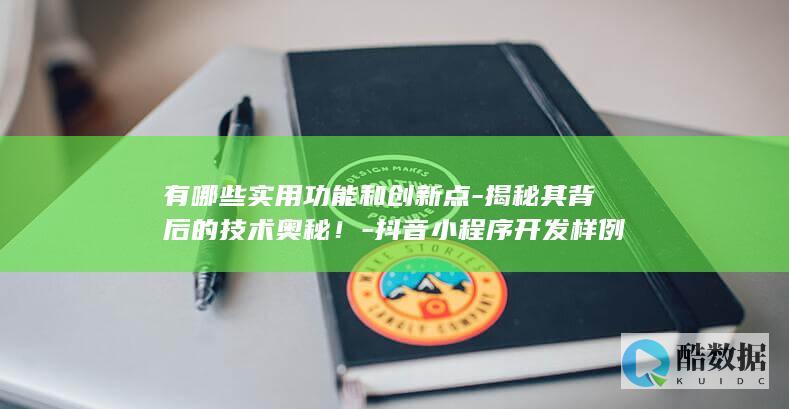 有哪些实用功能和创新点-揭秘其背后的技术奥秘!-抖音小程序开发样例
