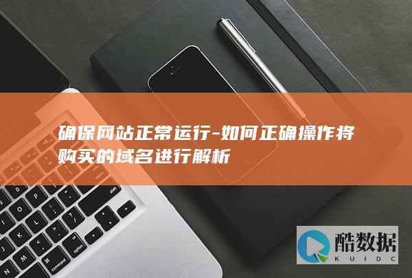 确保网站正常运行-如何正确操作将购买的域名进行解析