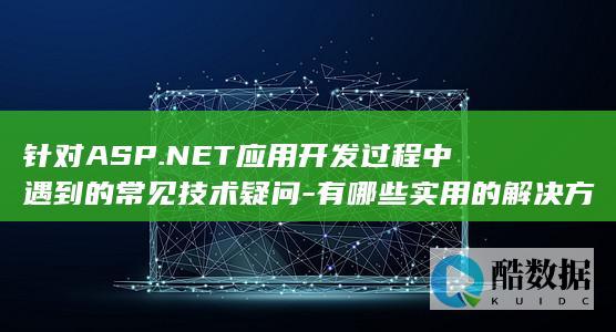 针对ASP.NET应用开发过程中遇到的常见技术疑问-有哪些实用的解决方案