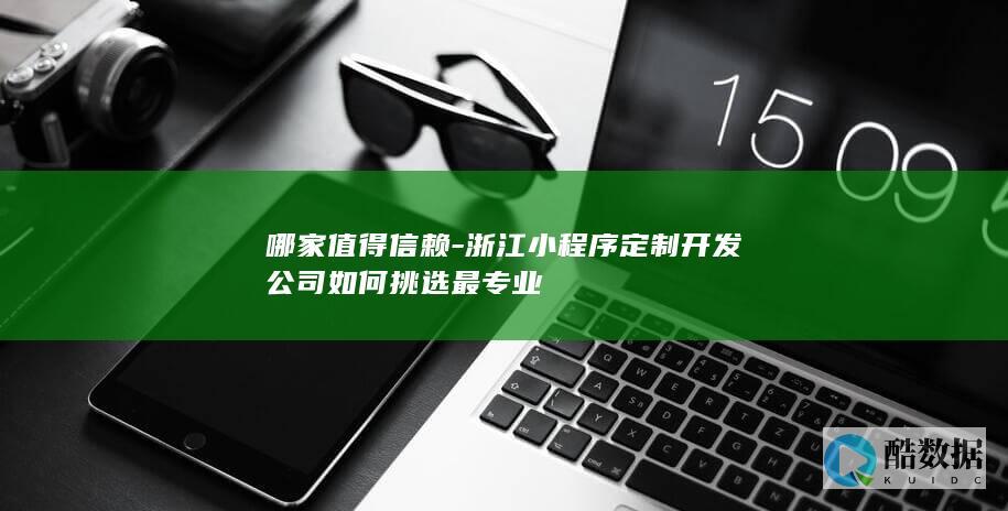 哪家值得信赖-浙江小程序定制开发公司如何挑选最专业