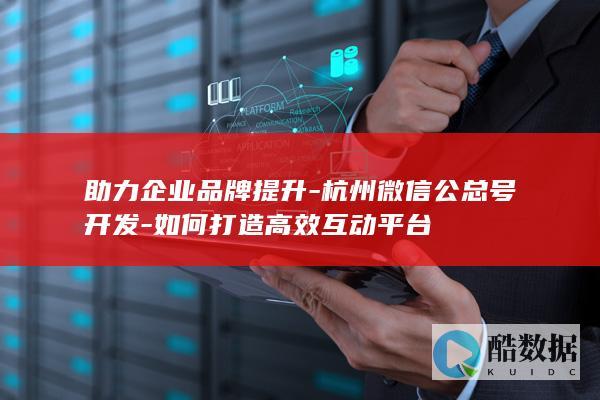 助力企业品牌提升-杭州微信公总号开发-如何打造高效互动平台