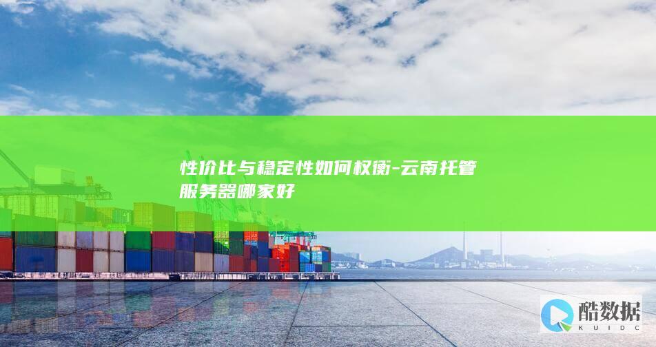 性价比与稳定性如何权衡-云南托管服务器哪家好