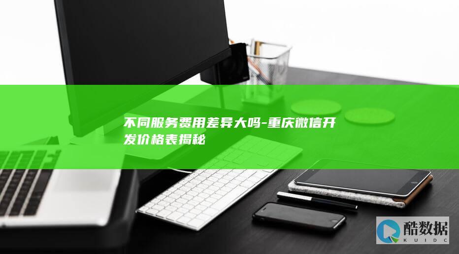 不同服务费用差异大吗-重庆微信开发价格表揭秘