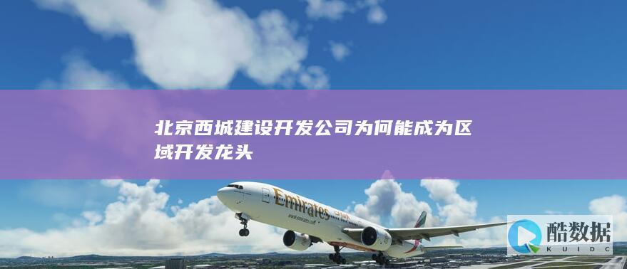 北京西城建设开发公司为何能成为区域开发龙头