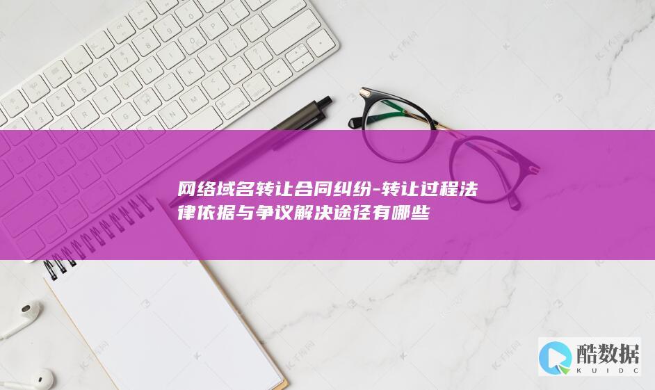 网络域名转让合同纠纷-转让过程法律依据与争议解决途径有哪些