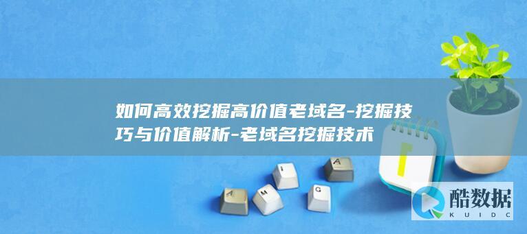 高效挖掘高价值老域名方法