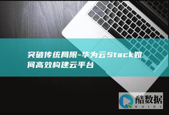突破传统局限-华为云Stack如何高效构建云平台