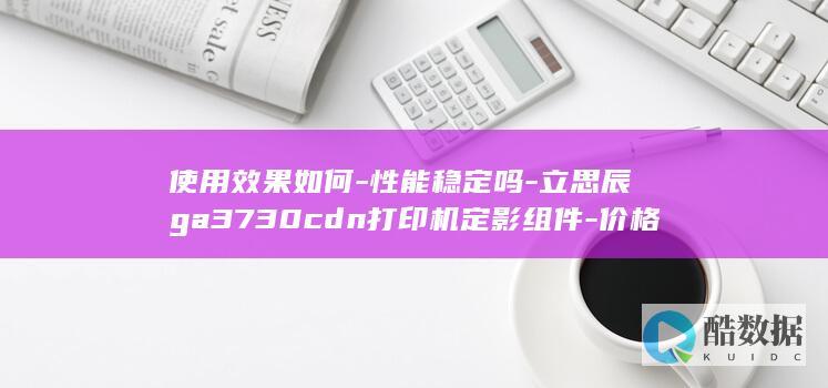 使用效果如何-性能稳定吗-立思辰ga3730cdn打印机定影组件-价格贵不贵