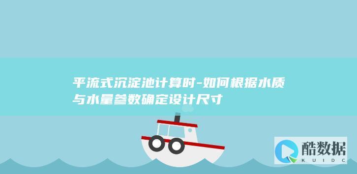 平流式沉淀池计算时-如何根据水质与水量参数确定设计尺寸