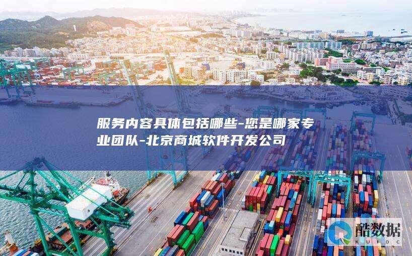 服务内容具体包括哪些-您是哪家专业团队-北京商城软件开发公司