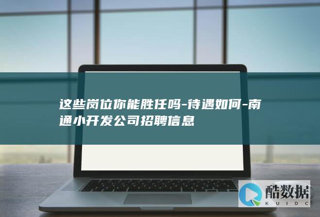 这些岗位你能胜任吗-待遇如何-南通小开发公司招聘信息