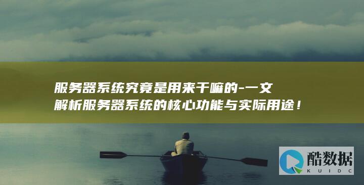 服务器系统究竟是用来干嘛的-一文解析服务器系统的核心功能与实际用途！