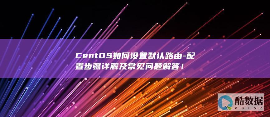 CentOS如何设置默认路由-配置步骤详解及常见问题解答！