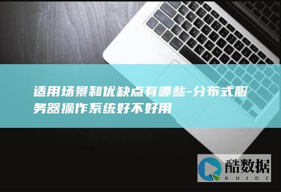适用场景和优缺点有哪些-分布式服务器操作系统好不好用