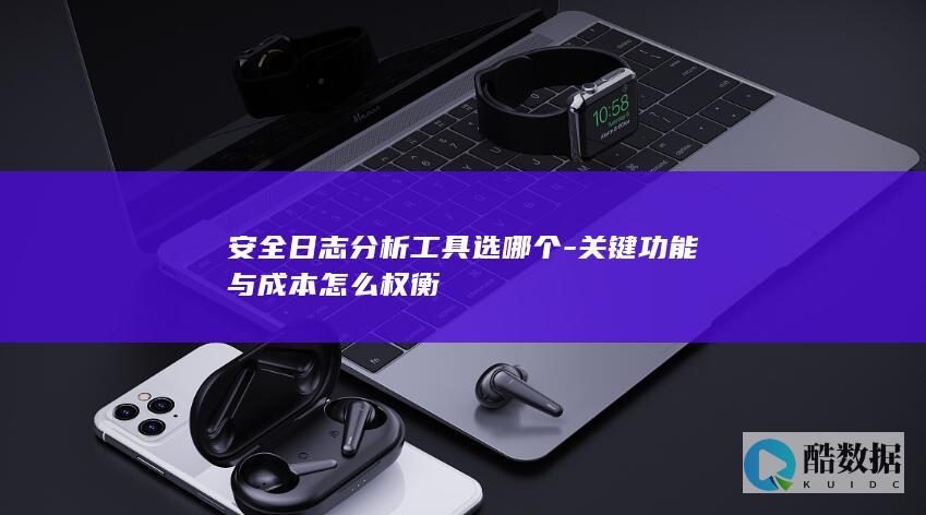 安全日志分析工具选哪个-关键功能与成本怎么权衡