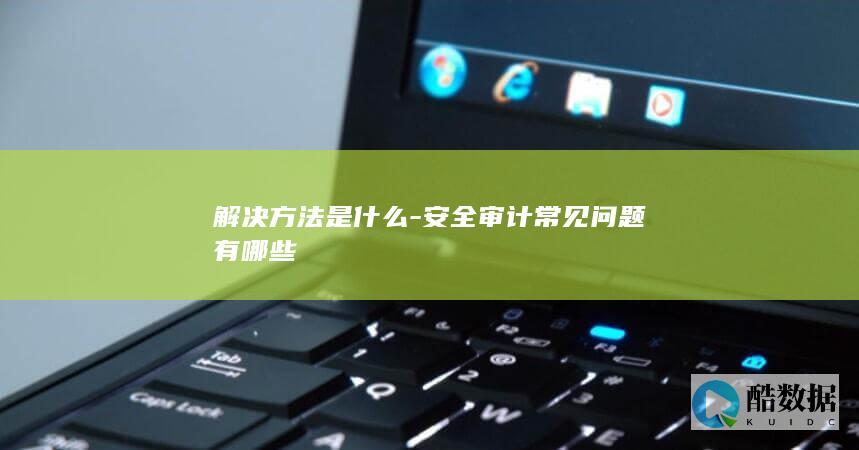 解决方法是什么-安全审计常见问题有哪些