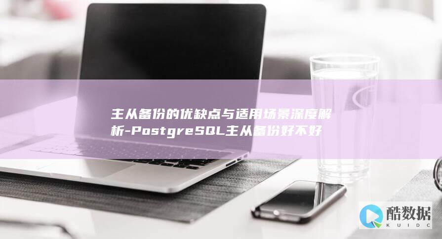 主从备份的优缺点与适用场景深度解析-PostgreSQL主从备份好不好