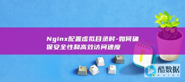 Nginx配置虚拟目录时-如何确保安全性和高效访问速度