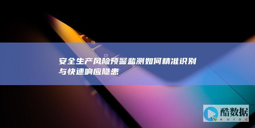 安全生产风险预警监测如何精准识别与快速响应隐患