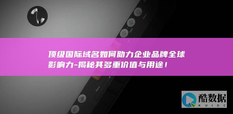 顶级国际域名如何助力企业品牌全球影响力-揭秘其多重价值与用途！