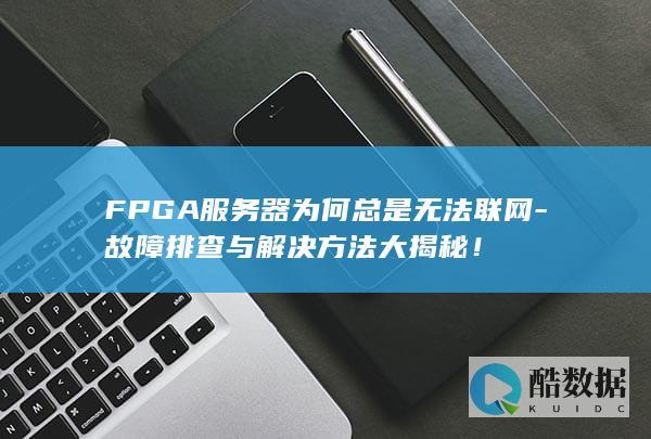 FPGA服务器为何总是无法联网-故障排查与解决方法大揭秘！