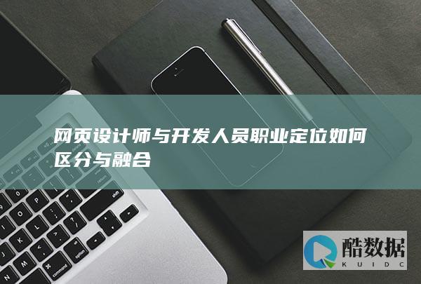 网页设计师与开发人员职业定位如何区分与融合