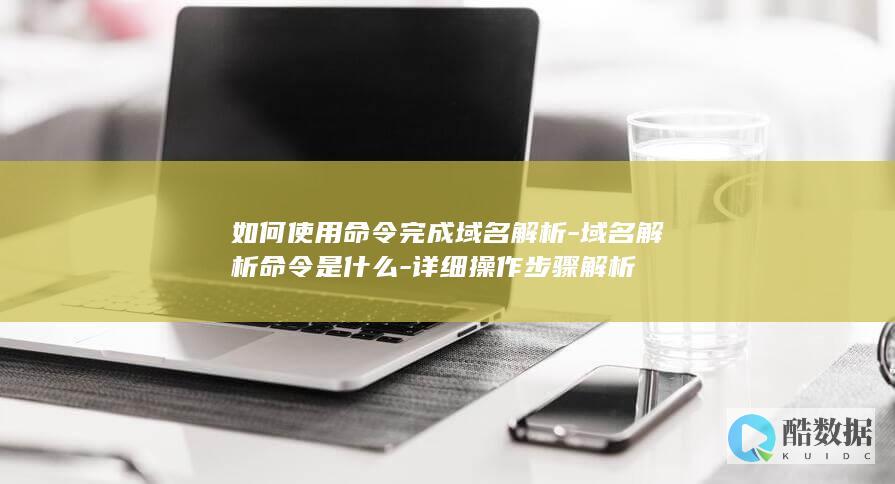 如何使用命令完成域名解析-域名解析命令是什么-详细操作步骤解析