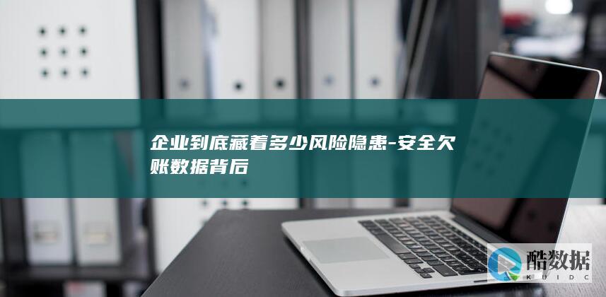 企业到底藏着多少风险隐患-安全欠账数据背后