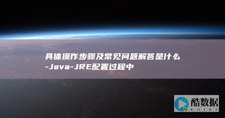 具体操作步骤及常见问题解答是什么-Java-JRE配置过程中