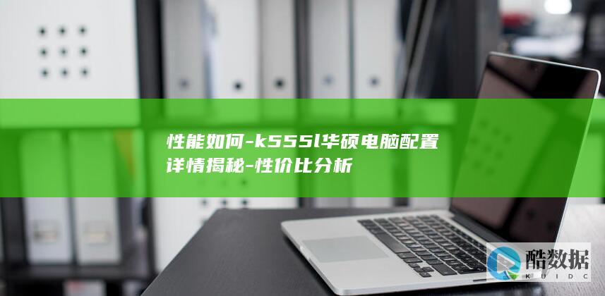 性能如何-k555l华硕电脑配置详情揭秘-性价比分析