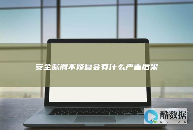 安全漏洞不修复会有什么严重后果