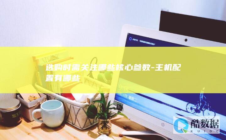 选购时需关注哪些核心参数-主机配置有哪些