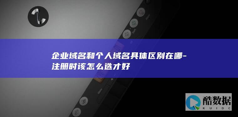 企业域名和个人域名具体区别在哪-注册时该怎么选才好