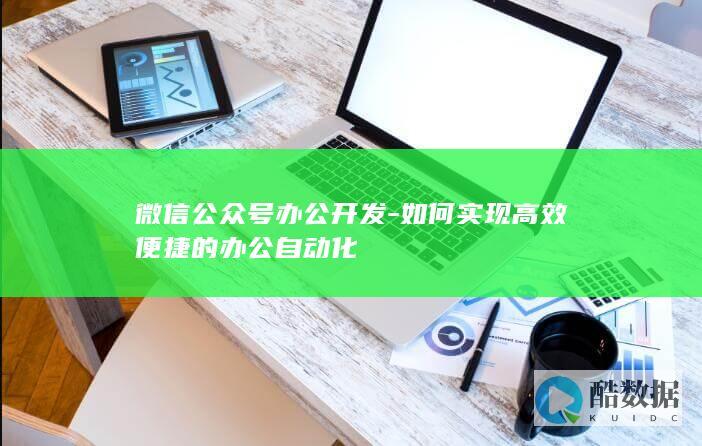 微信公众号办公开发-如何实现高效便捷的办公自动化