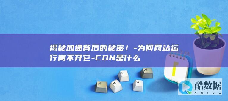 揭秘加速背后的秘密！-为何网站运行离不开它-CDN是什么