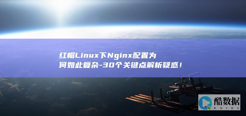 红帽Linux下Nginx配置为何如此复杂-30个关键点解析疑惑！