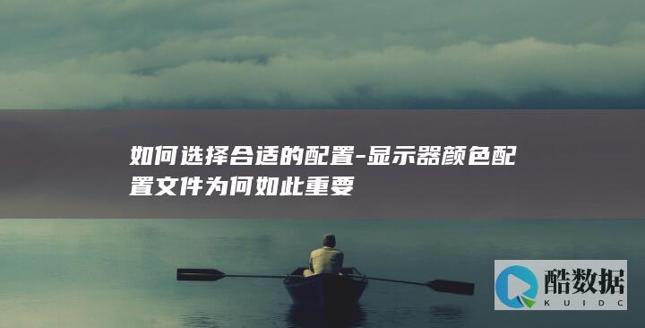 如何选择合适的配置-显示器颜色配置文件为何如此重要