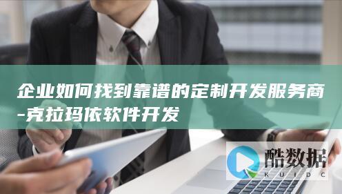 企业如何找到靠谱的定制开发服务商-克拉玛依软件开发