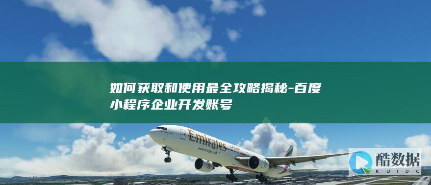 如何获取和使用最全攻略揭秘-百度小程序企业开发账号