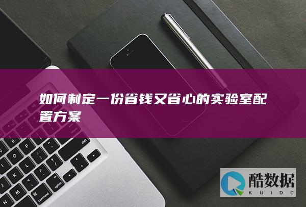 如何制定一份省钱又省心的实验室配置方案