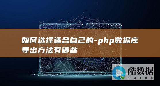 如何选择适合自己的-php数据库导出方法有哪些