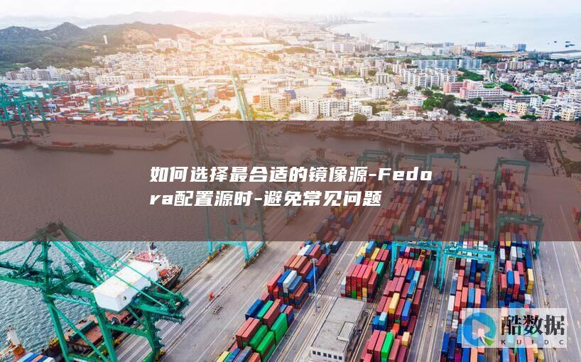 如何选择最合适的镜像源-Fedora配置源时-避免常见问题