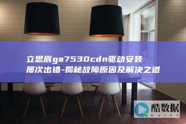 立思辰ga7530cdn驱动安装屡次出错-揭秘故障原因及解决之道