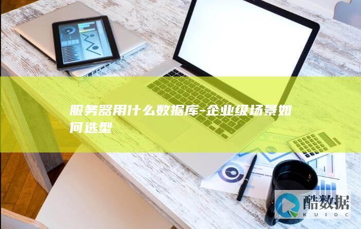 服务器用什么数据库-企业级场景如何选型