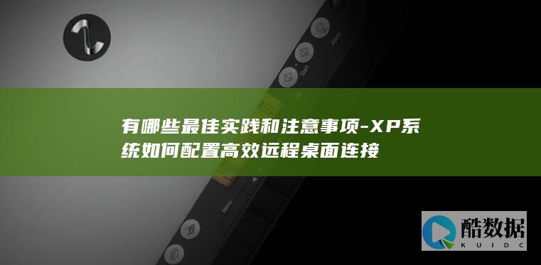 有哪些最佳实践和注意事项-XP系统如何配置高效远程桌面连接