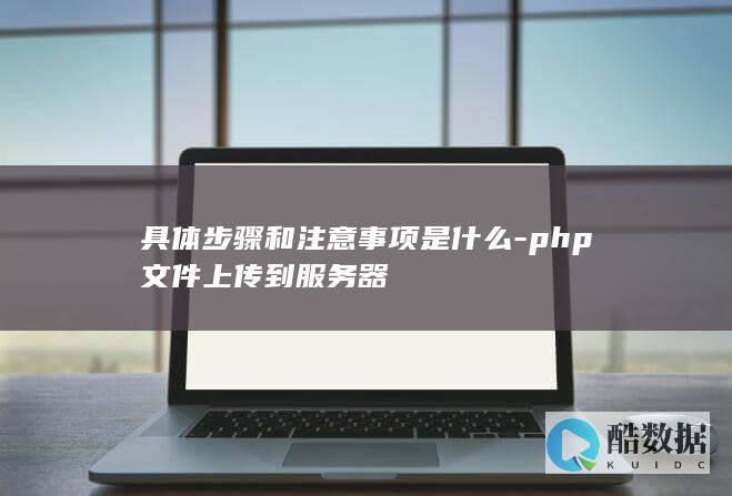 具体步骤和注意事项是什么-php文件上传到服务器
