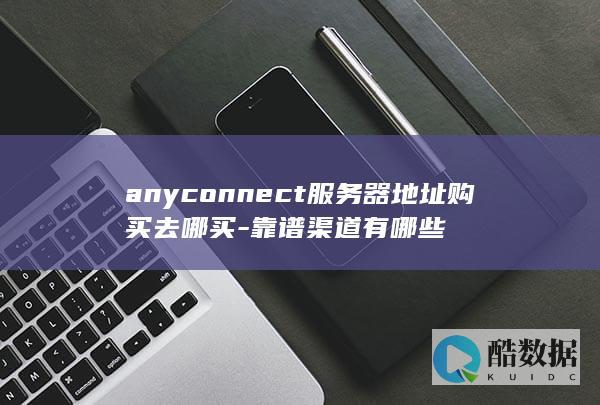 anyconnect服务器地址购买去哪买-靠谱渠道有哪些