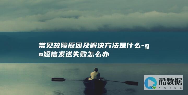 常见故障原因及解决方法是什么-go短信发送失败怎么办