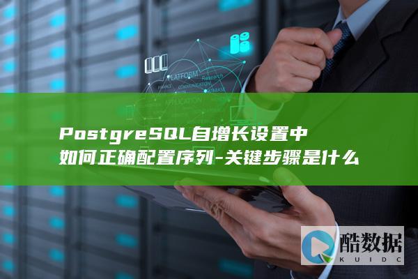 PostgreSQL自增长设置中如何正确配置序列-关键步骤是什么