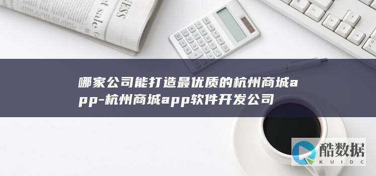 哪家公司能打造最优质的杭州商城app-杭州商城app软件开发公司
